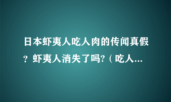 日本虾夷人吃人肉的传闻真假？虾夷人消失了吗?（吃人肉的民族）