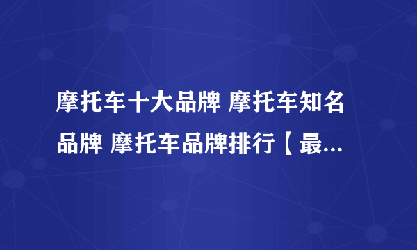 摩托车十大品牌 摩托车知名品牌 摩托车品牌排行【最新排行】