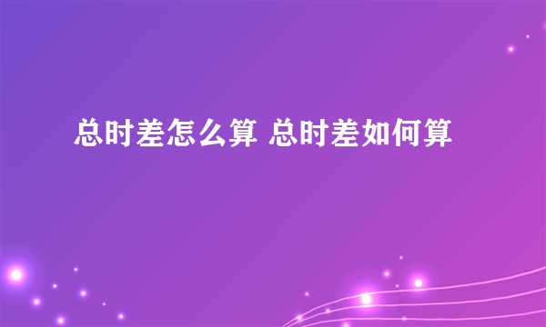 总时差怎么算 总时差如何算