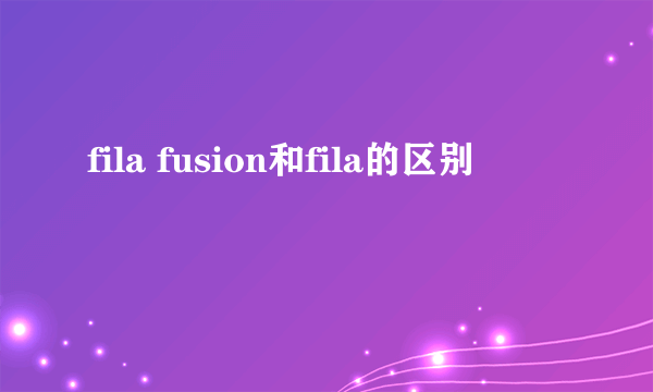 fila fusion和fila的区别