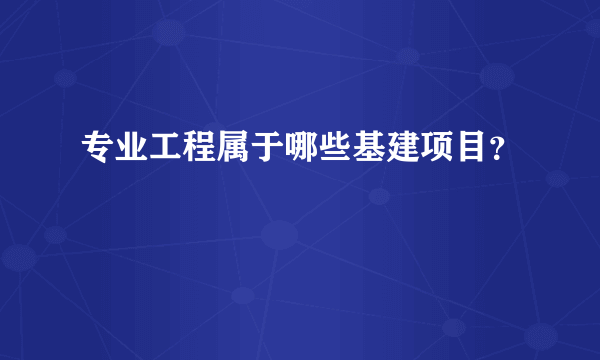 专业工程属于哪些基建项目？