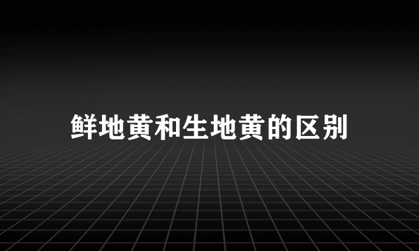 鲜地黄和生地黄的区别