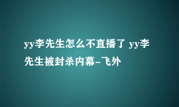 yy李先生怎么不直播了 yy李先生被封杀内幕-飞外