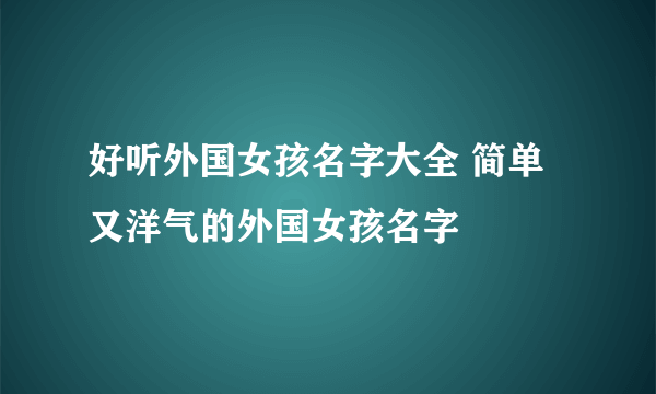 好听外国女孩名字大全 简单又洋气的外国女孩名字