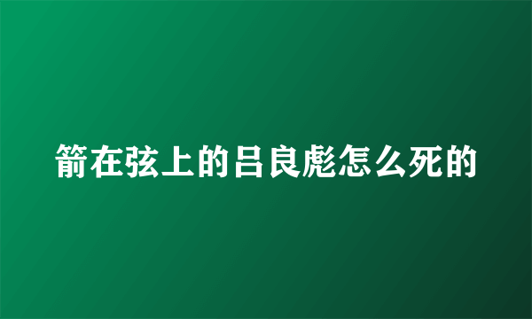 箭在弦上的吕良彪怎么死的