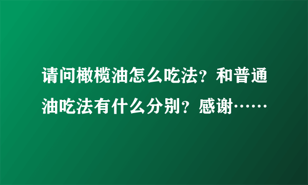 请问橄榄油怎么吃法？和普通油吃法有什么分别？感谢……