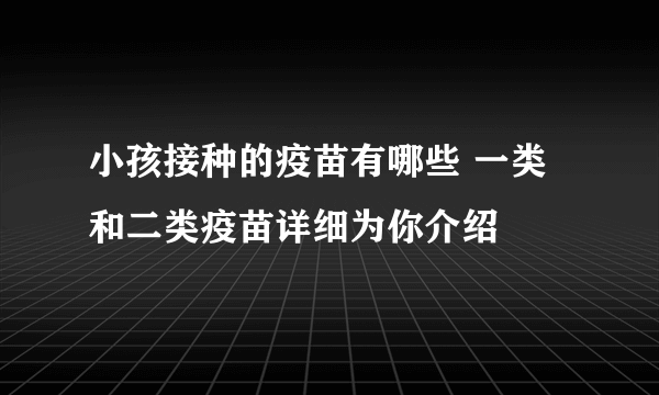 小孩接种的疫苗有哪些 一类和二类疫苗详细为你介绍