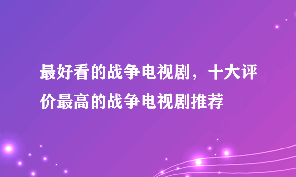 最好看的战争电视剧，十大评价最高的战争电视剧推荐