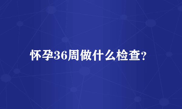 怀孕36周做什么检查？