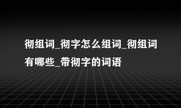 彻组词_彻字怎么组词_彻组词有哪些_带彻字的词语