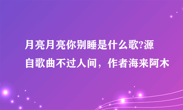 月亮月亮你别睡是什么歌?源自歌曲不过人间，作者海来阿木