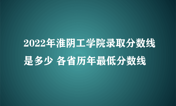 2022年淮阴工学院录取分数线是多少 各省历年最低分数线