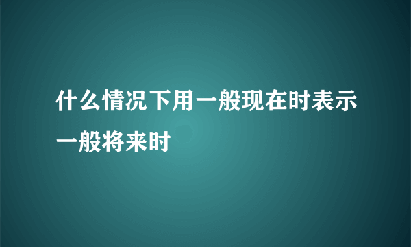 什么情况下用一般现在时表示一般将来时