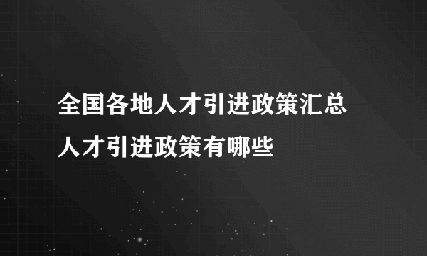 全国各地人才引进政策汇总 人才引进政策有哪些