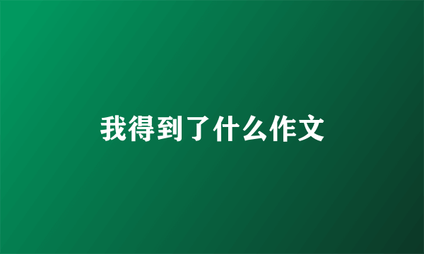 我得到了什么作文