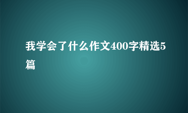 我学会了什么作文400字精选5篇