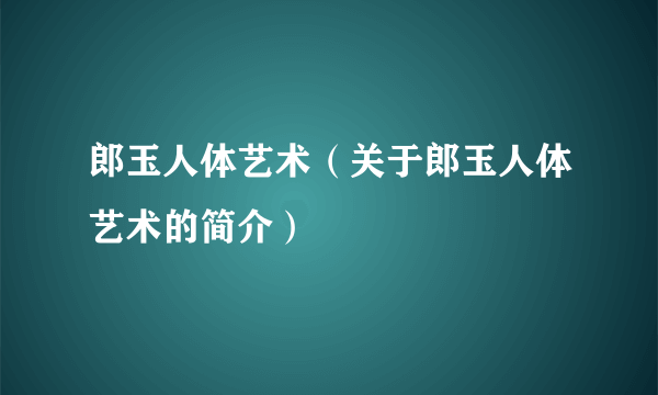 郎玉人体艺术（关于郎玉人体艺术的简介）