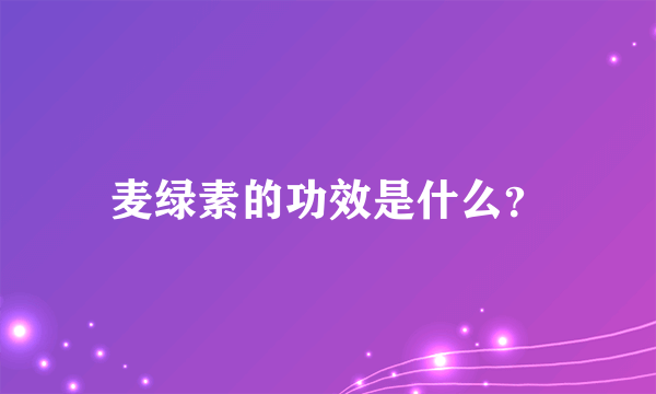 麦绿素的功效是什么？