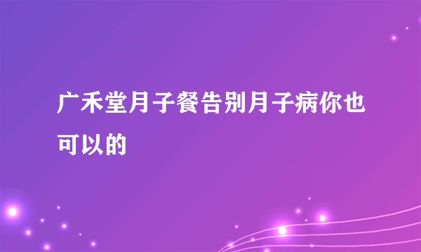 广禾堂月子餐告别月子病你也可以的