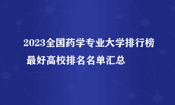 2023全国药学专业大学排行榜 最好高校排名名单汇总