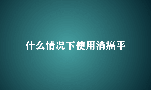 什么情况下使用消癌平