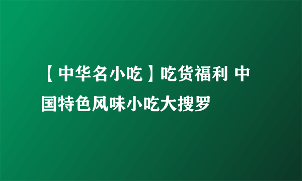 【中华名小吃】吃货福利 中国特色风味小吃大搜罗