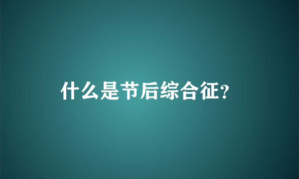 什么是节后综合征？