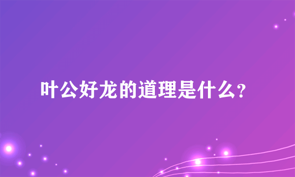 叶公好龙的道理是什么？