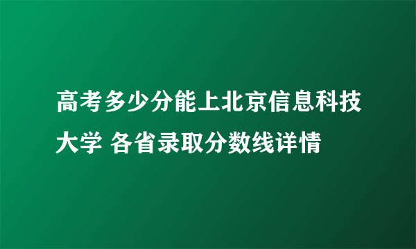 高考多少分能上北京信息科技大学 各省录取分数线详情