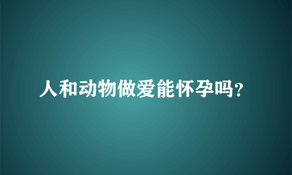 人和动物做爱能怀孕吗？