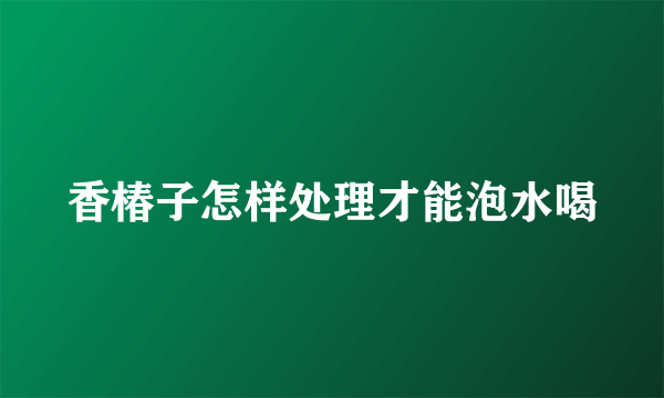 香椿子怎样处理才能泡水喝