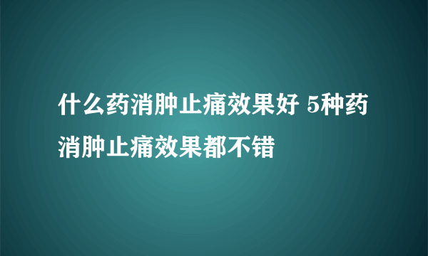 什么药消肿止痛效果好 5种药消肿止痛效果都不错