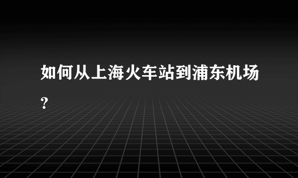 如何从上海火车站到浦东机场？