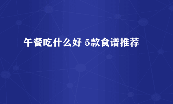 午餐吃什么好 5款食谱推荐