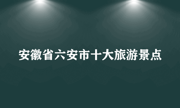 安徽省六安市十大旅游景点