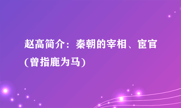 赵高简介：秦朝的宰相、宦官(曾指鹿为马)