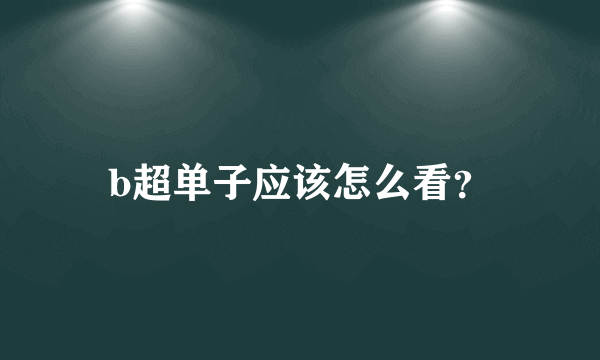 b超单子应该怎么看？