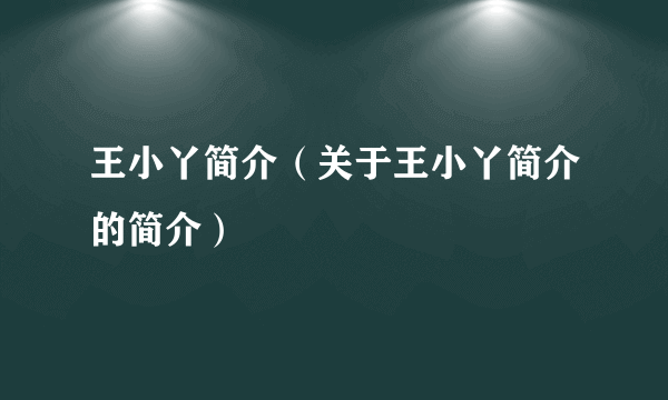 王小丫简介（关于王小丫简介的简介）