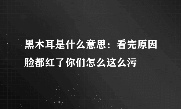 黑木耳是什么意思：看完原因脸都红了你们怎么这么污