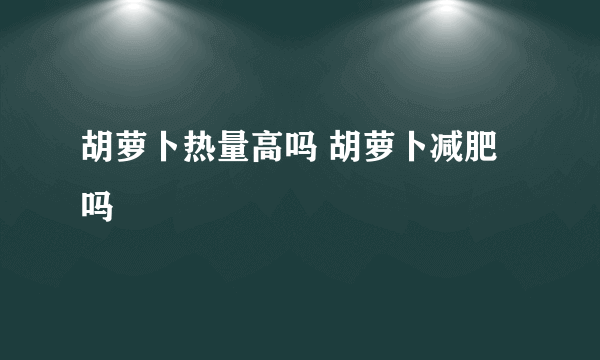 胡萝卜热量高吗 胡萝卜减肥吗