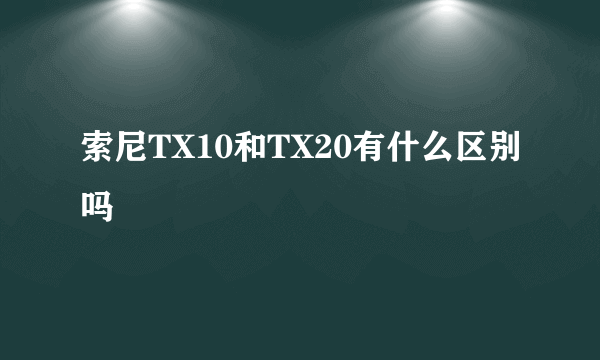 索尼TX10和TX20有什么区别吗