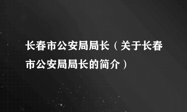 长春市公安局局长（关于长春市公安局局长的简介）