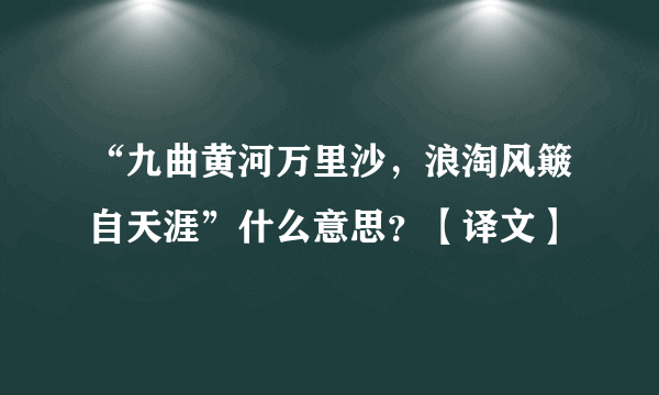 “九曲黄河万里沙，浪淘风簸自天涯”什么意思？【译文】