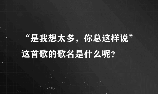 “是我想太多，你总这样说”这首歌的歌名是什么呢？