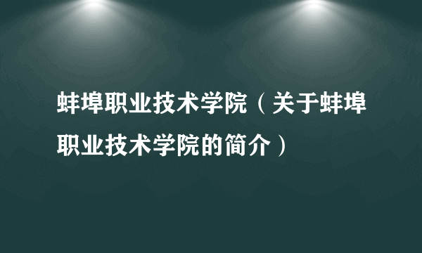 蚌埠职业技术学院（关于蚌埠职业技术学院的简介）