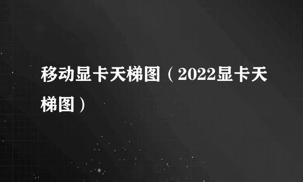 移动显卡天梯图（2022显卡天梯图）