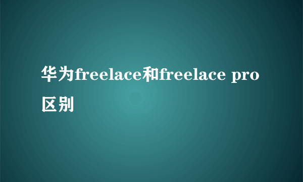 华为freelace和freelace pro区别