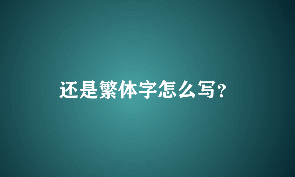 还是繁体字怎么写？