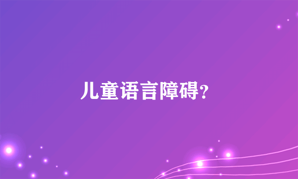 儿童语言障碍？