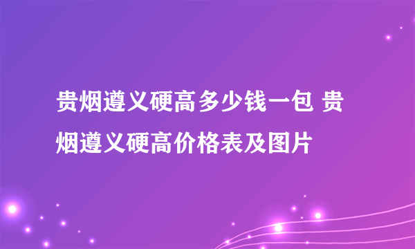 贵烟遵义硬高多少钱一包 贵烟遵义硬高价格表及图片